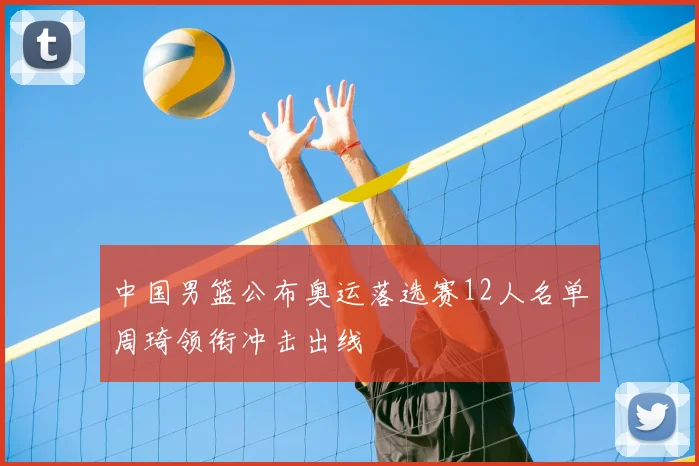 中国男篮公布奥运落选赛12人名单周琦领衔冲击出线