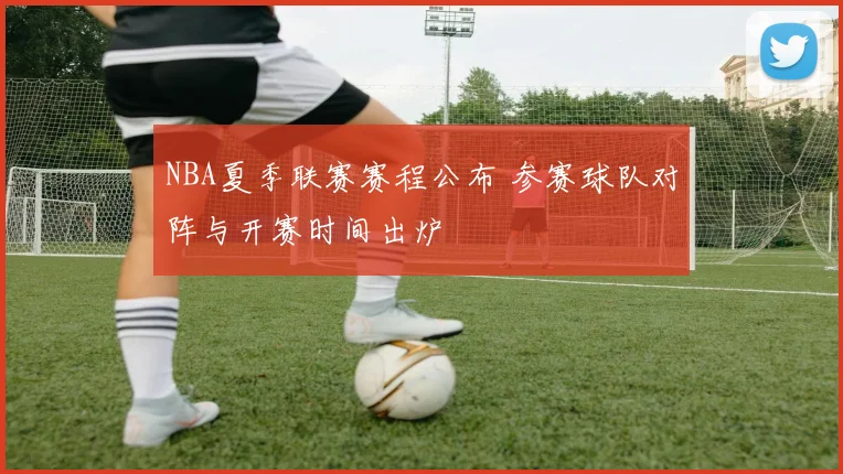 NBA夏季联赛赛程公布 参赛球队对阵与开赛时间出炉