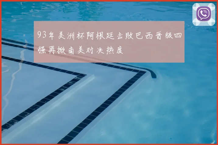 93年美洲杯阿根廷击败巴西晋级四强再掀南美对决热度
