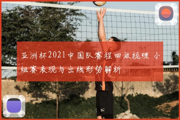 亚洲杯2021中国队赛程回放梳理 小组赛表现与出线形势解析