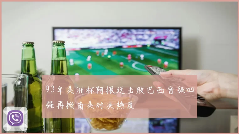 93年美洲杯阿根廷击败巴西晋级四强再掀南美对决热度