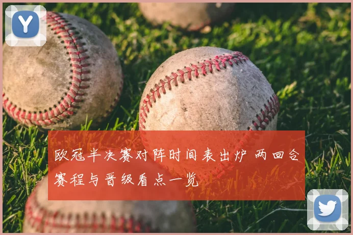 欧冠半决赛对阵时间表出炉 两回合赛程与晋级看点一览