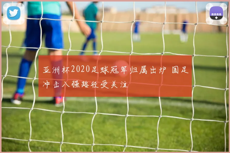 亚洲杯2020足球冠军归属出炉 国足冲击八强路径受关注