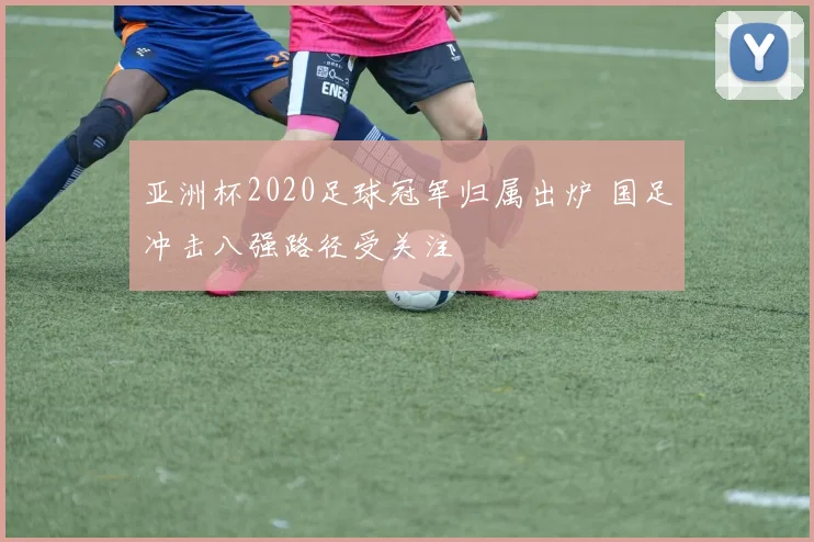 亚洲杯2020足球冠军归属出炉 国足冲击八强路径受关注